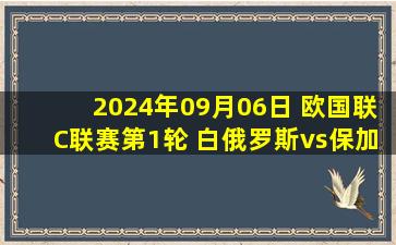 2024年09月06日 欧国联C联赛第1轮 白俄罗斯vs保加利亚 全场录像